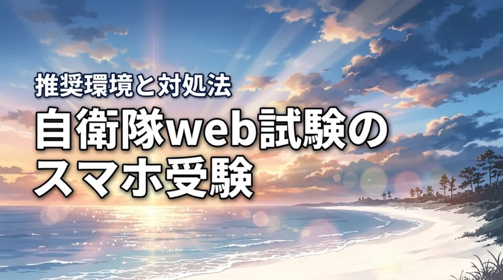 自衛隊のweb試験はスマホで受けられる？推奨環境やトラブル対処法を網羅